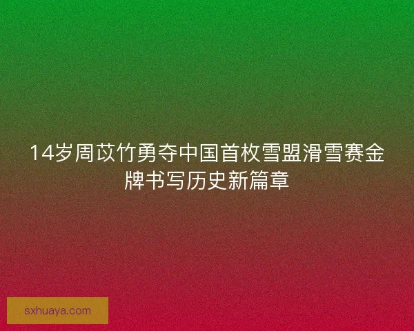 14岁周苡竹勇夺中国首枚雪盟滑雪赛金牌书写历史新篇章