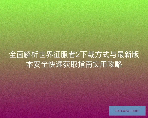 全面解析世界征服者2下载方式与最新版本安全快速获取指南实用攻略 全面解析世界征服者2下载方式与最新版本安全快速获取指南实用攻略