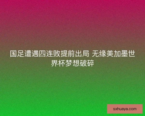 国足遭遇四连败提前出局 无缘美加墨世界杯梦想破碎