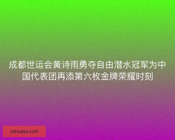 成都世运会黄诗雨勇夺自由潜水冠军为中国代表团再添第六枚金牌荣耀时刻