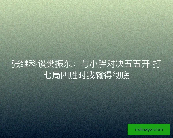 张继科谈樊振东：与小胖对决五五开 打七局四胜时我输得彻底