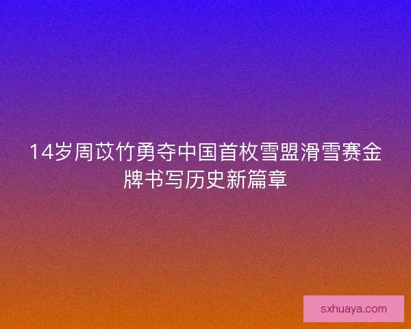 14岁周苡竹勇夺中国首枚雪盟滑雪赛金牌书写历史新篇章