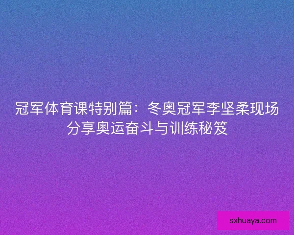 冠军体育课特别篇:冬奥冠军李坚柔现场分享奥运奋斗与训练秘笈 冠军体育课特别篇:冬奥冠军李坚柔现场分享奥运奋斗与训练秘笈