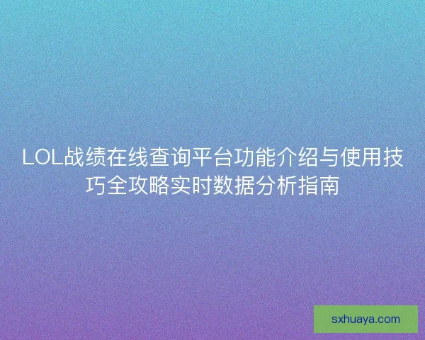 LOL战绩在线查询平台功能介绍与使用技巧全攻略实时数据分析指南