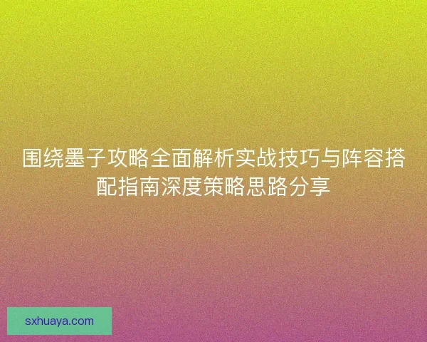 围绕墨子攻略全面解析实战技巧与阵容搭配指南深度策略思路分享