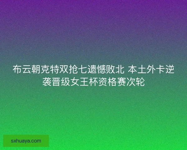 布云朝克特双抢七遗憾败北 本土外卡逆袭晋级女王杯资格赛次轮